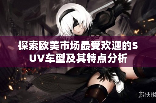 探索欧美市场最受欢迎的SUV车型及其特点分析