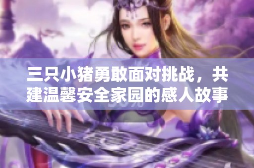 三只小猪勇敢面对挑战，共建温馨安全家园的感人故事