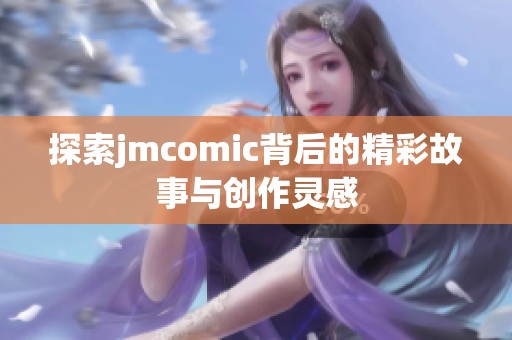 探索jmcomic背后的精彩故事与创作灵感