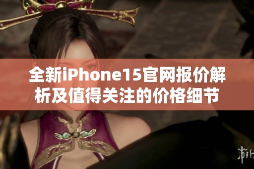 全新iPhone15官网报价解析及值得关注的价格细节