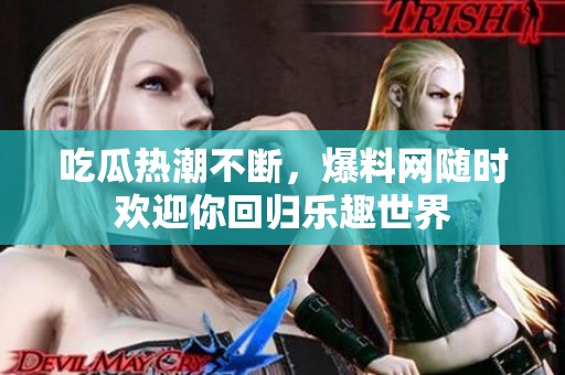 吃瓜热潮不断，爆料网随时欢迎你回归乐趣世界