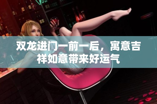 双龙进门一前一后，寓意吉祥如意带来好运气