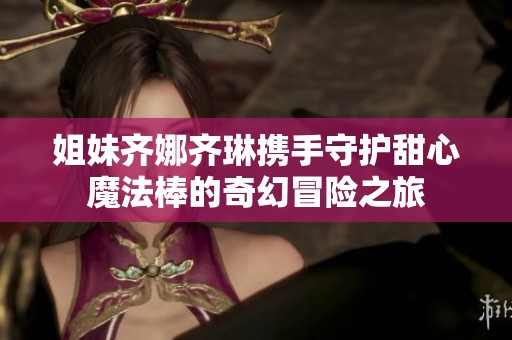 姐妹齐娜齐琳携手守护甜心魔法棒的奇幻冒险之旅