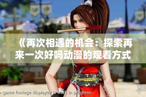 《再次相遇的机会：探索再来一次好吗动漫的观看方式》