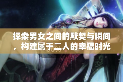 探索男女之间的默契与瞬间，构建属于二人的幸福时光