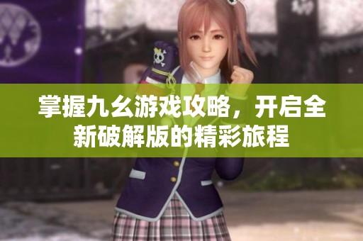 掌握九幺游戏攻略，开启全新破解版的精彩旅程