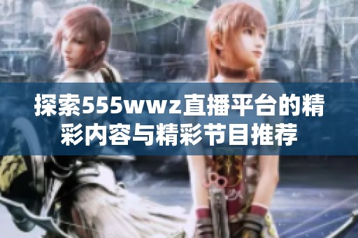探索555wwz直播平台的精彩内容与精彩节目推荐