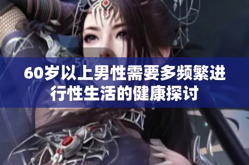60岁以上男性需要多频繁进行性生活的健康探讨