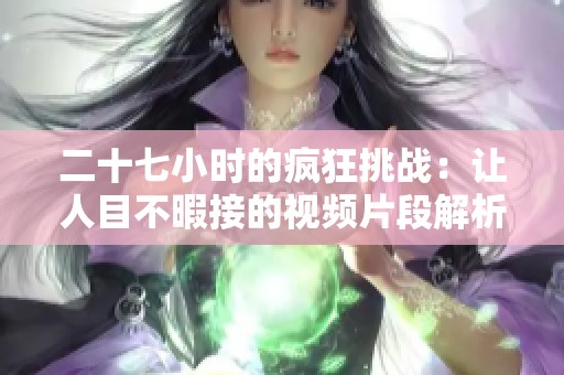 二十七小时的疯狂挑战：让人目不暇接的视频片段解析