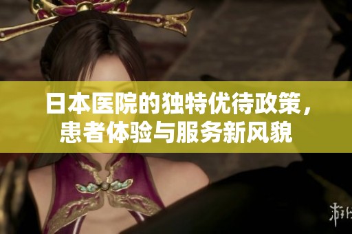 日本医院的独特优待政策，患者体验与服务新风貌