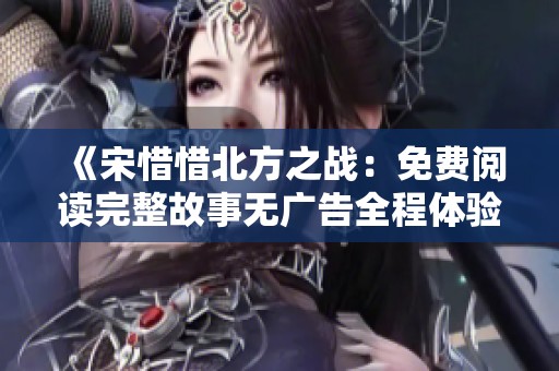《宋惜惜北方之战：免费阅读完整故事无广告全程体验》