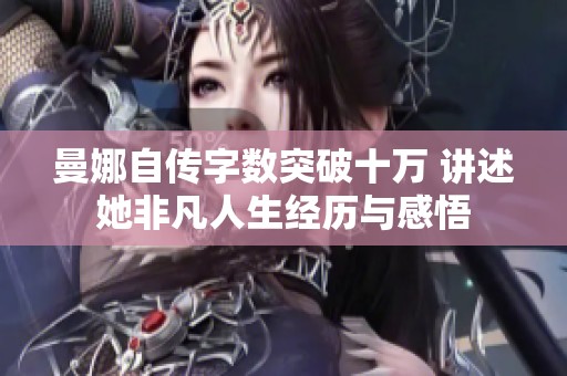 曼娜自传字数突破十万 讲述她非凡人生经历与感悟