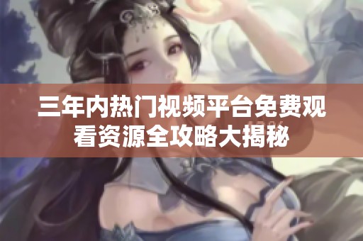 三年内热门视频平台免费观看资源全攻略大揭秘
