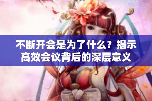 不断开会是为了什么？揭示高效会议背后的深层意义