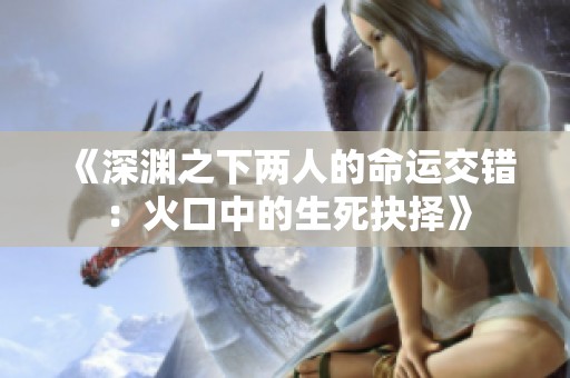 《深渊之下两人的命运交错：火口中的生死抉择》