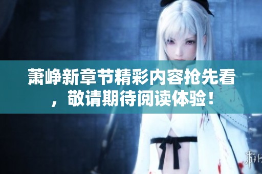 萧峥新章节精彩内容抢先看，敬请期待阅读体验！