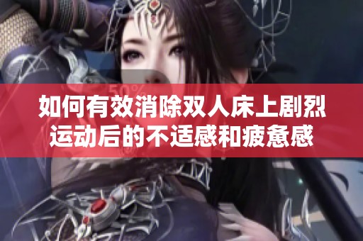 如何有效消除双人床上剧烈运动后的不适感和疲惫感