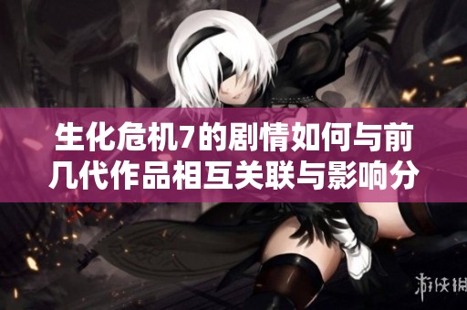 生化危机7的剧情如何与前几代作品相互关联与影响分析