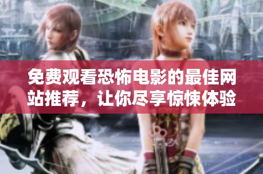 免费观看恐怖电影的最佳网站推荐，让你尽享惊悚体验