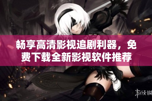 畅享高清影视追剧利器，免费下载全新影视软件推荐