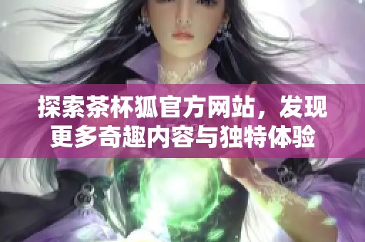 探索茶杯狐官方网站，发现更多奇趣内容与独特体验