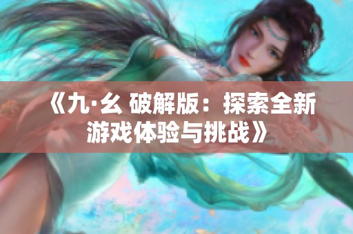 《九·幺 破解版：探索全新游戏体验与挑战》