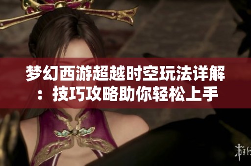 梦幻西游超越时空玩法详解：技巧攻略助你轻松上手