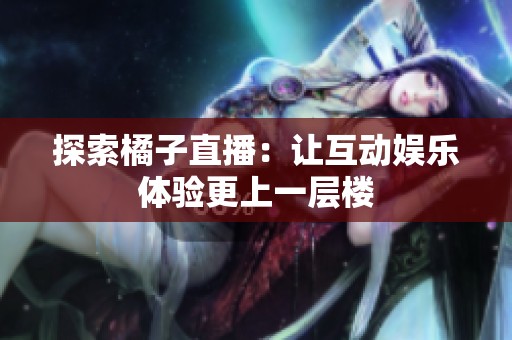 探索橘子直播：让互动娱乐体验更上一层楼