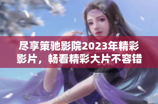 尽享策驰影院2023年精彩影片，畅看精彩大片不容错过