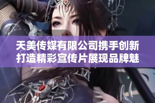 天美传媒有限公司携手创新打造精彩宣传片展现品牌魅力