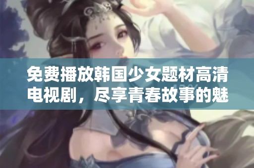 免费播放韩国少女题材高清电视剧，尽享青春故事的魅力