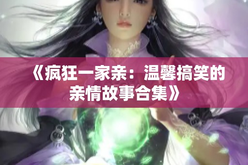 《疯狂一家亲：温馨搞笑的亲情故事合集》