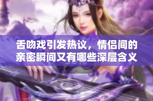 舌吻戏引发热议，情侣间的亲密瞬间又有哪些深层含义？