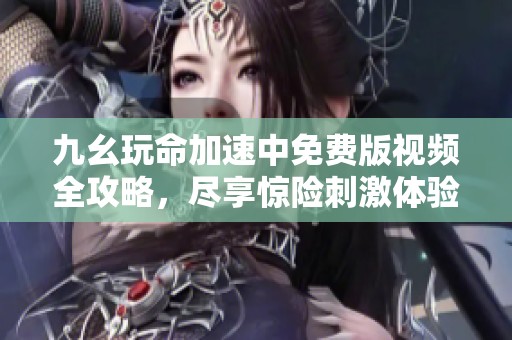 九幺玩命加速中免费版视频全攻略，尽享惊险刺激体验！