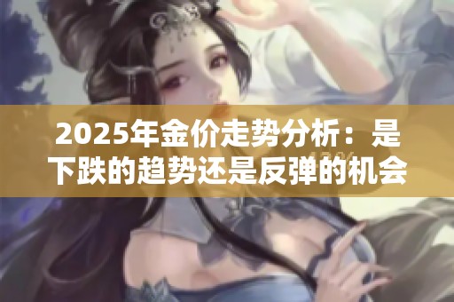 2025年金价走势分析：是下跌的趋势还是反弹的机会