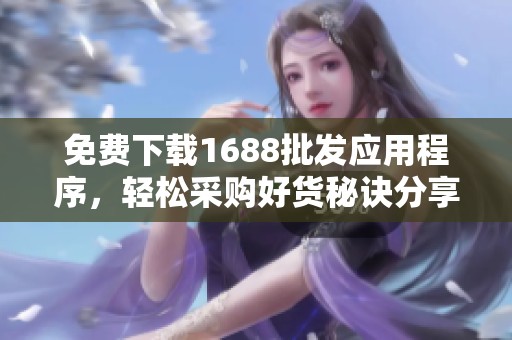免费下载1688批发应用程序，轻松采购好货秘诀分享