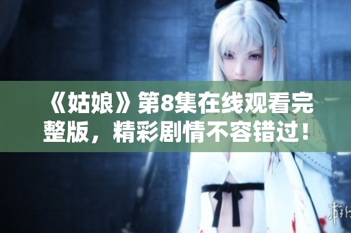 《姑娘》第8集在线观看完整版，精彩剧情不容错过！