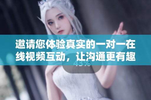 邀请您体验真实的一对一在线视频互动，让沟通更有趣！