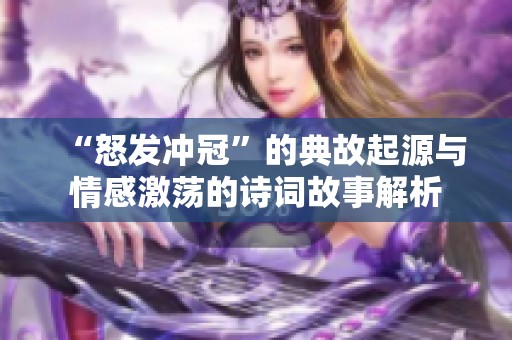 “怒发冲冠”的典故起源与情感激荡的诗词故事解析