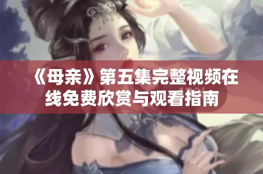 《母亲》第五集完整视频在线免费欣赏与观看指南