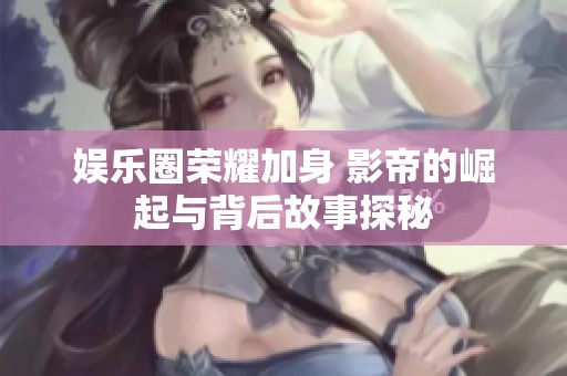娱乐圈荣耀加身 影帝的崛起与背后故事探秘