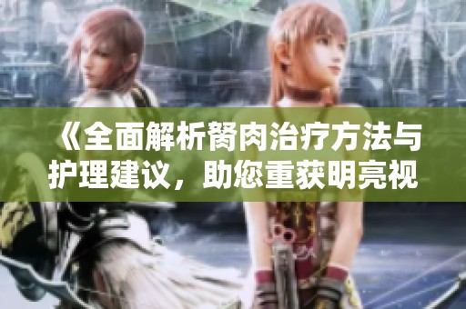 《全面解析胬肉治疗方法与护理建议，助您重获明亮视界》