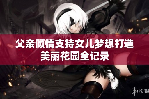 父亲倾情支持女儿梦想打造美丽花园全记录