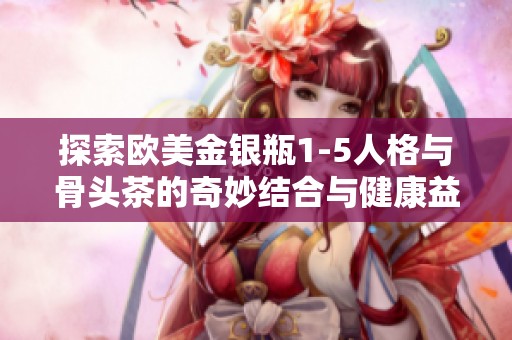 探索欧美金银瓶1-5人格与骨头茶的奇妙结合与健康益处