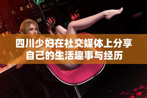 四川少妇在社交媒体上分享自己的生活趣事与经历