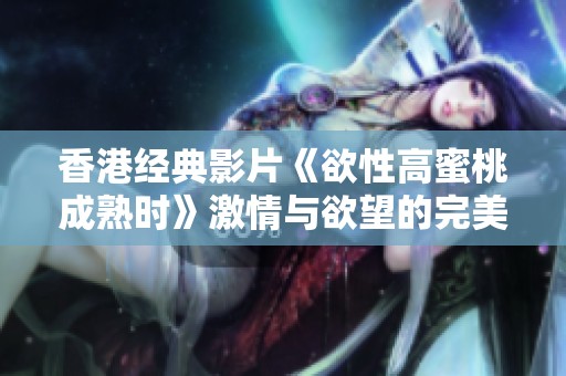 香港经典影片《欲性高蜜桃成熟时》激情与欲望的完美交织