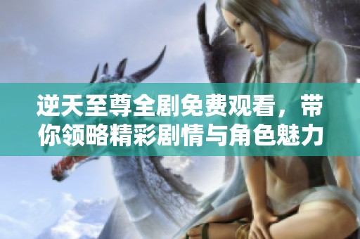 逆天至尊全剧免费观看，带你领略精彩剧情与角色魅力