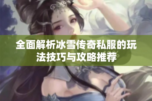 全面解析冰雪传奇私服的玩法技巧与攻略推荐