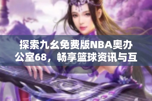 探索九幺免费版NBA奥办公室68，畅享篮球资讯与互动欢乐