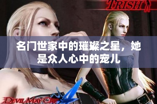 名门世家中的璀璨之星，她是众人心中的宠儿